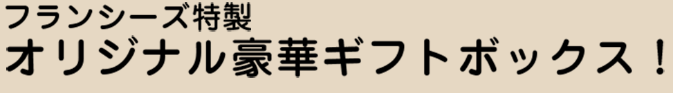 フランシーズ特製 オリジナル豪華ギフトボックス！