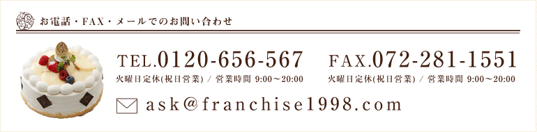 お電話・FAX・メールでのお問合せ TEL:0120-656-567 FAX:072-281-1551 MAIL:ask@franchise1998.com